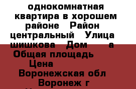 однокомнатная квартира в хорошем районе › Район ­ центральный › Улица ­ шишкова › Дом ­ 103а › Общая площадь ­ 42 › Цена ­ 1 880 000 - Воронежская обл., Воронеж г. Недвижимость » Квартиры продажа   . Воронежская обл.